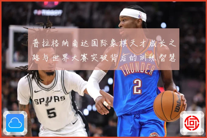 普拉格纳南达国际象棋天才成长之路与世界大赛突破背后的训练智慧与竞技传奇-深度解析