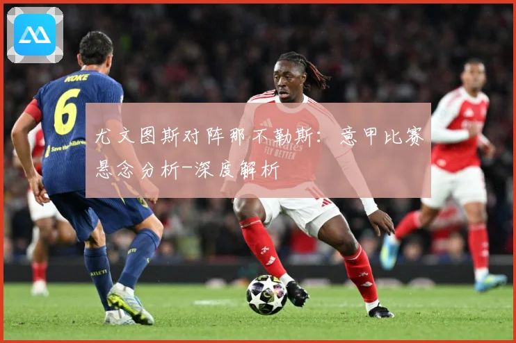 尤文图斯对阵那不勒斯：意甲比赛悬念分析-深度解析