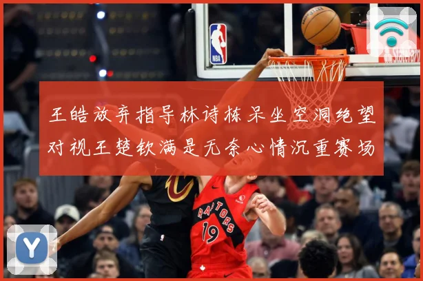 王皓放弃指导林诗栋呆坐空洞绝望对视王楚钦满是无奈心情沉重赛场解读-深度解析