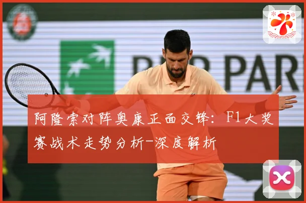阿隆索对阵奥康正面交锋：F1大奖赛战术走势分析-深度解析