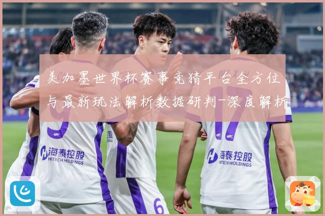 美加墨世界杯赛事竞猜平台全方位与最新玩法解析数据研判-深度解析