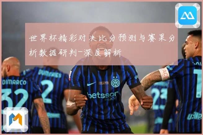 世界杯精彩对决比分预测与赛果分析数据研判-深度解析