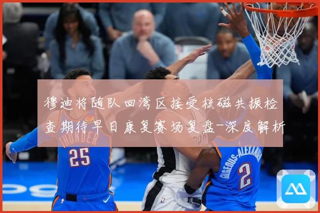 穆迪将随队回湾区接受核磁共振检查期待早日康复赛场复盘-深度解析