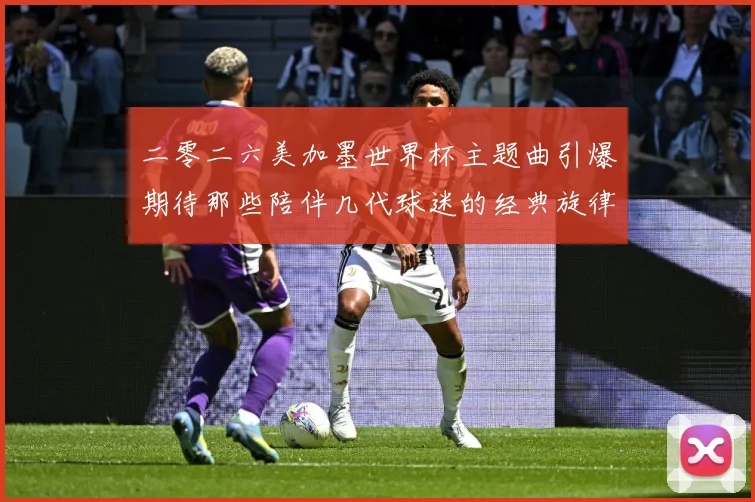 二零二六美加墨世界杯主题曲引爆期待那些陪伴几代球迷的经典旋律赛事前瞻-深度解析