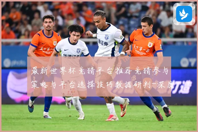 最新世界杯竞猜平台推荐竞猜参与策略与平台选择技巧数据研判-深度解析