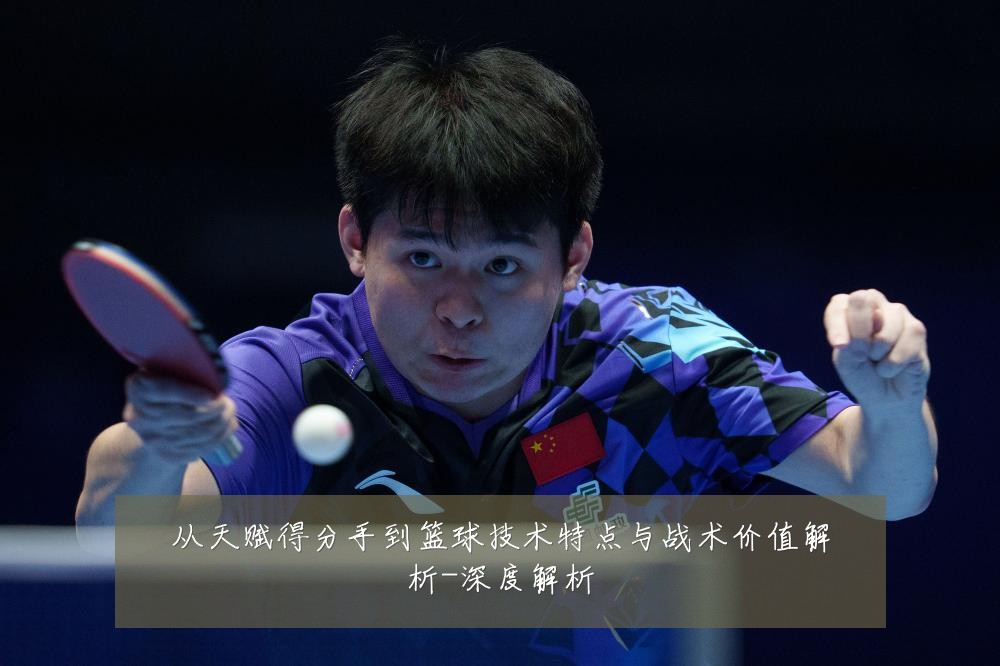 从天赋得分手到篮球技术特点与战术价值解析-深度解析