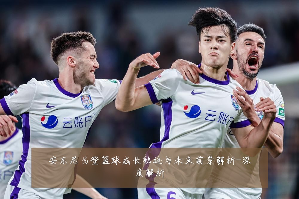 安东尼戈登篮球成长轨迹与未来前景解析-深度解析
