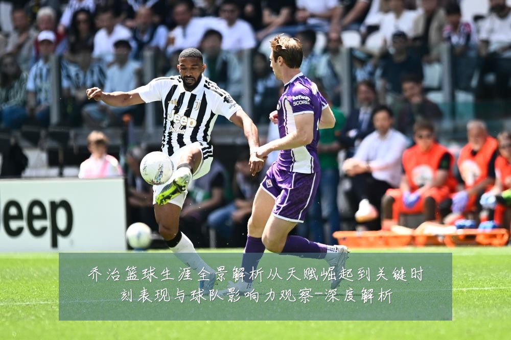 乔治篮球生涯全景解析从天赋崛起到关键时刻表现与球队影响力观察-深度解析