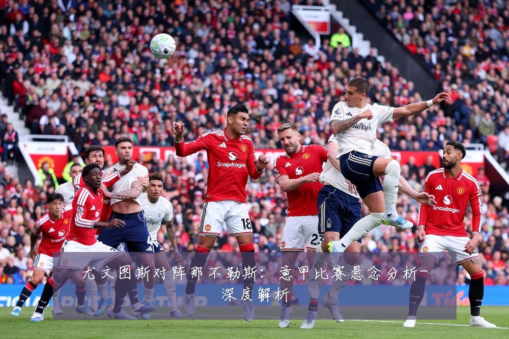 尤文图斯对阵那不勒斯:意甲比赛悬念分析-深度解析