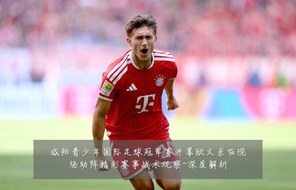 咸阳青少年国际足球冠军赛开幕欧文亲临现场助阵精彩赛事战术观察-深度解析