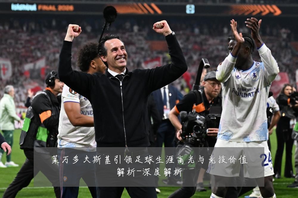莱万多夫斯基引领足球生涯高光与竞技价值解析-深度解析