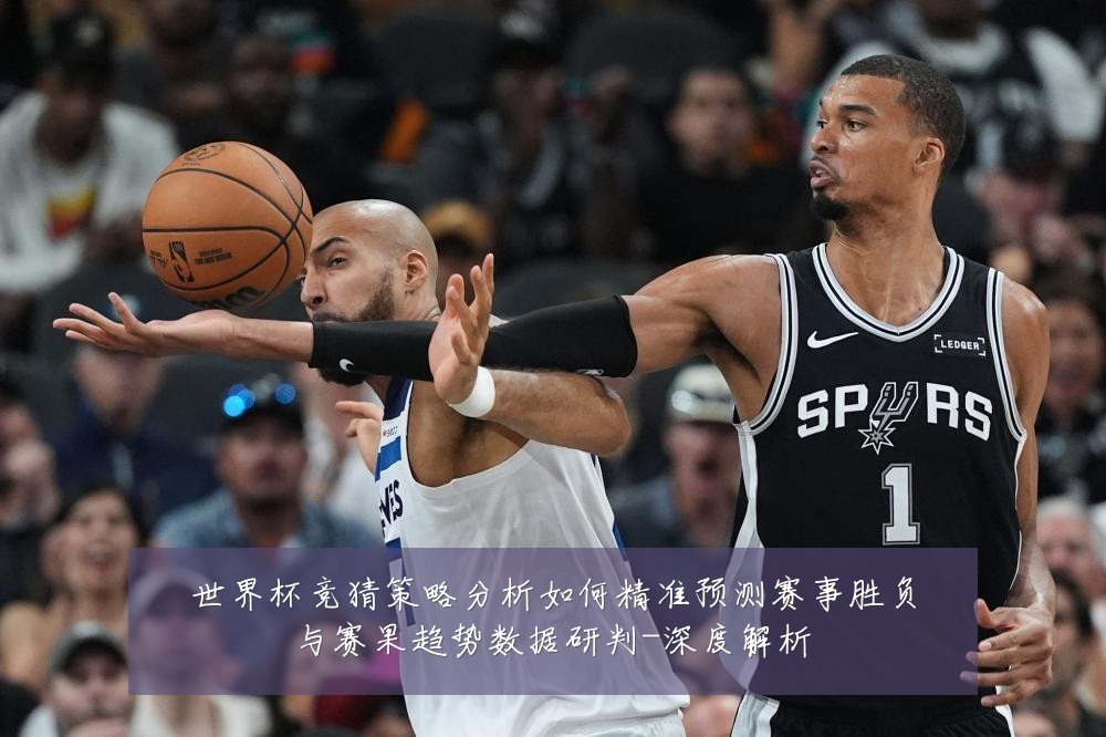 世界杯竞猜策略分析如何精准预测赛事胜负与赛果趋势数据研判-深度解析